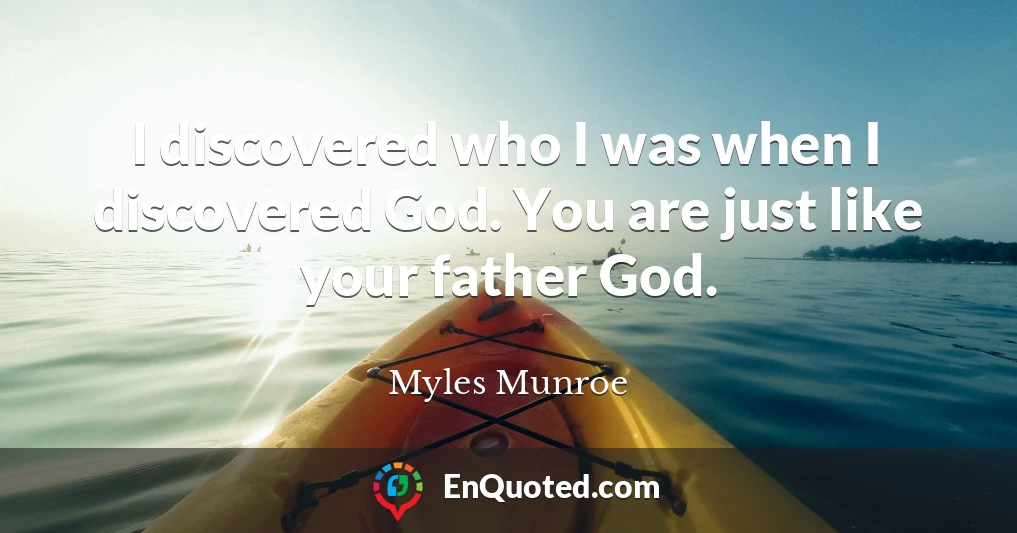I discovered who I was when I discovered God. You are just like your father God.