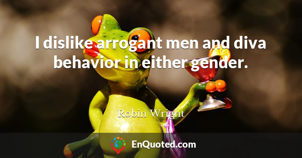 I dislike arrogant men and diva behavior in either gender.