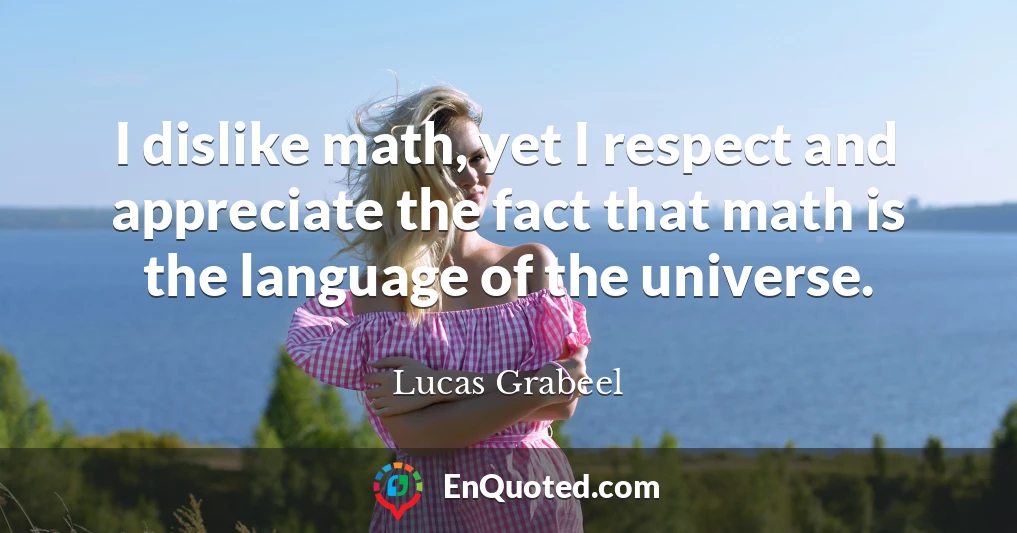 I dislike math, yet I respect and appreciate the fact that math is the language of the universe.