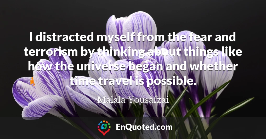 I distracted myself from the fear and terrorism by thinking about things like how the universe began and whether time travel is possible.