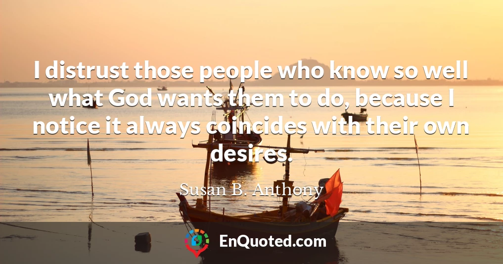 I distrust those people who know so well what God wants them to do, because I notice it always coincides with their own desires.