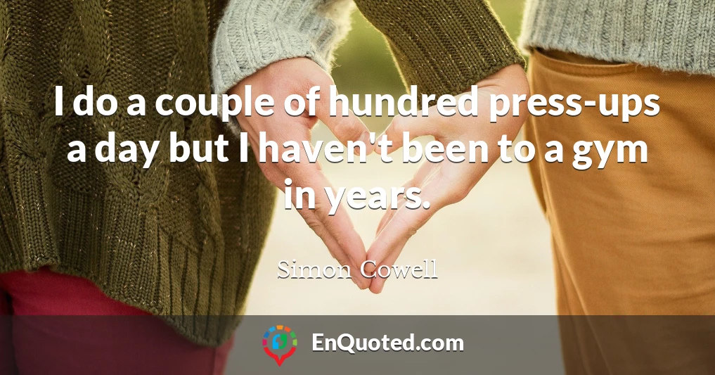 I do a couple of hundred press-ups a day but I haven't been to a gym in years.