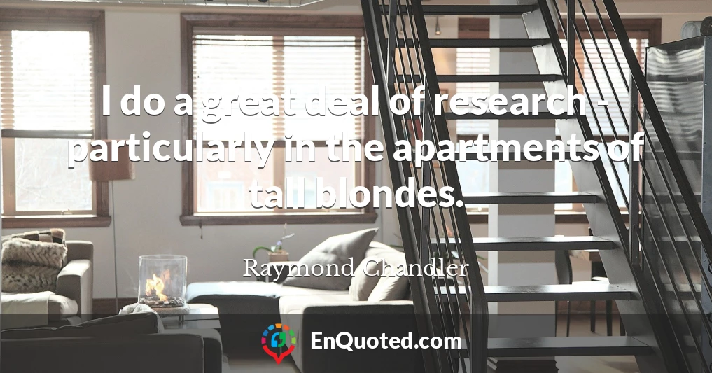 I do a great deal of research - particularly in the apartments of tall blondes.