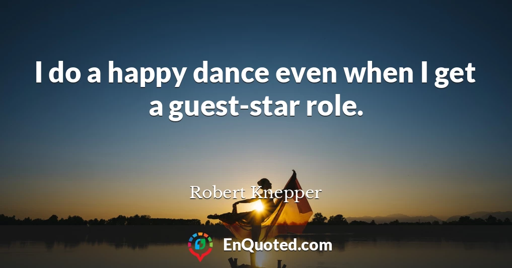 I do a happy dance even when I get a guest-star role.