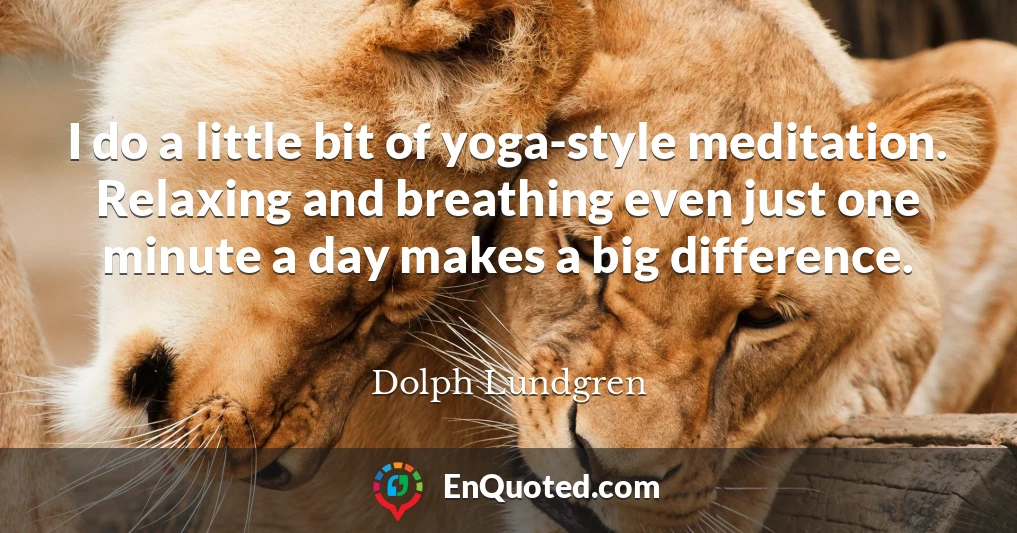 I do a little bit of yoga-style meditation. Relaxing and breathing even just one minute a day makes a big difference.