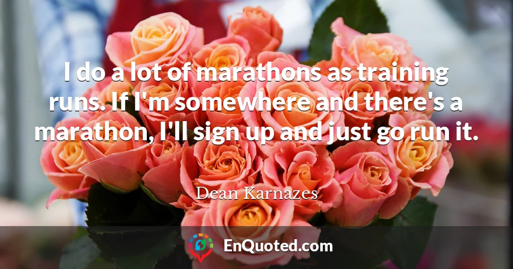 I do a lot of marathons as training runs. If I'm somewhere and there's a marathon, I'll sign up and just go run it.
