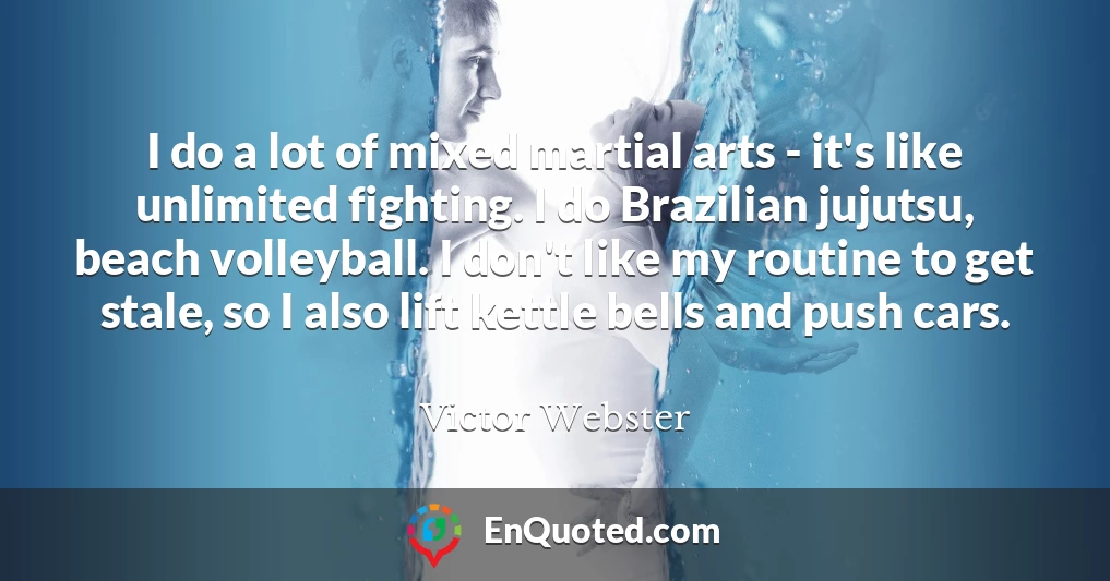 I do a lot of mixed martial arts - it's like unlimited fighting. I do Brazilian jujutsu, beach volleyball. I don't like my routine to get stale, so I also lift kettle bells and push cars.