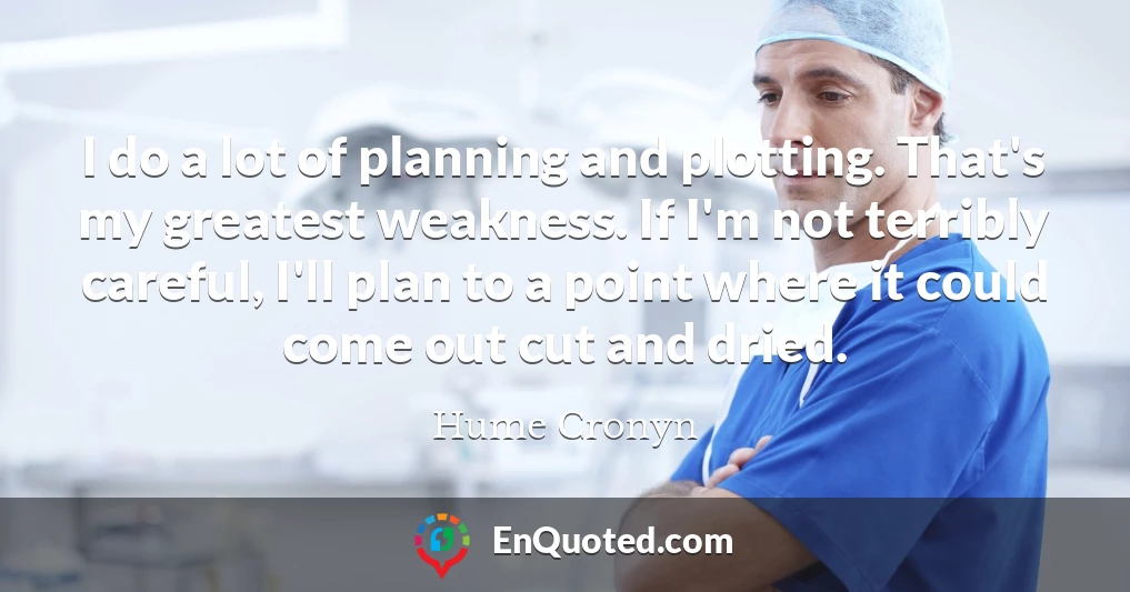 I do a lot of planning and plotting. That's my greatest weakness. If I'm not terribly careful, I'll plan to a point where it could come out cut and dried.