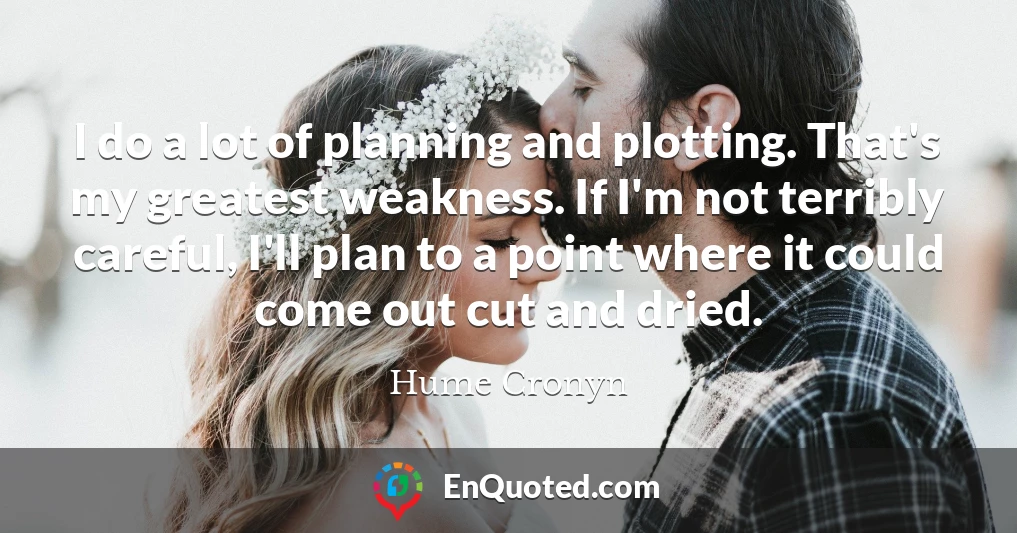 I do a lot of planning and plotting. That's my greatest weakness. If I'm not terribly careful, I'll plan to a point where it could come out cut and dried.