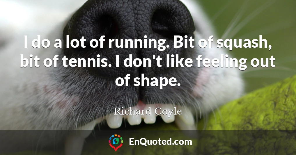 I do a lot of running. Bit of squash, bit of tennis. I don't like feeling out of shape.