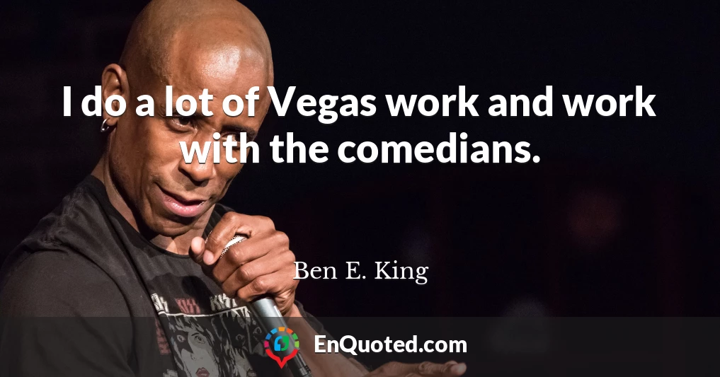 I do a lot of Vegas work and work with the comedians.