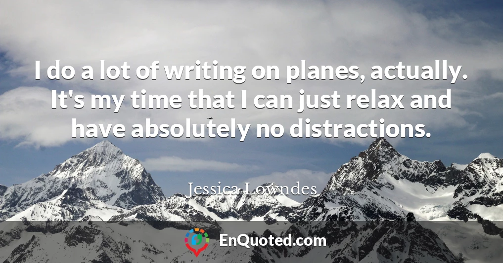I do a lot of writing on planes, actually. It's my time that I can just relax and have absolutely no distractions.