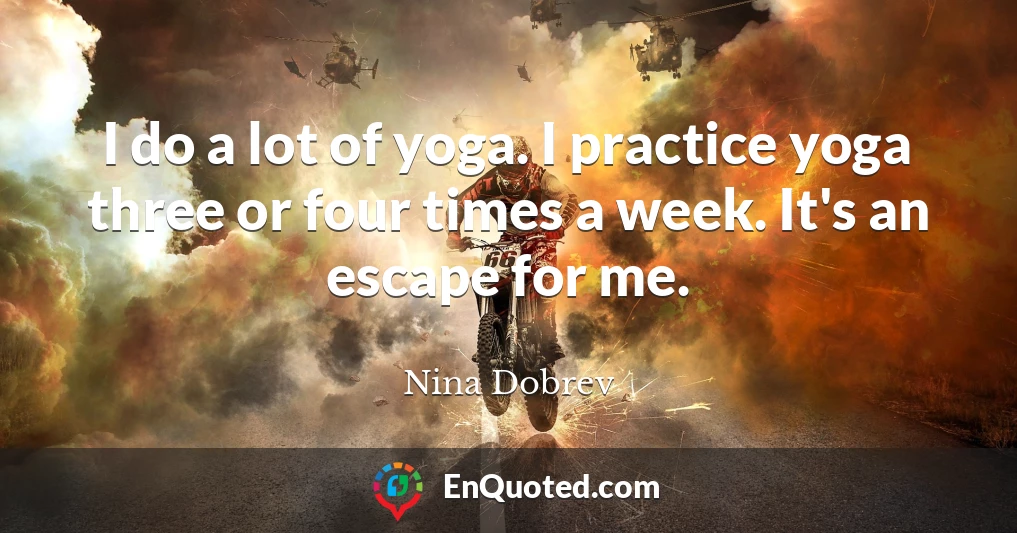 I do a lot of yoga. I practice yoga three or four times a week. It's an escape for me.