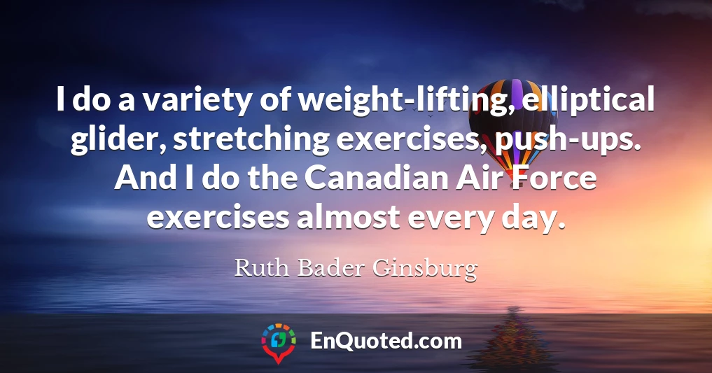 I do a variety of weight-lifting, elliptical glider, stretching exercises, push-ups. And I do the Canadian Air Force exercises almost every day.