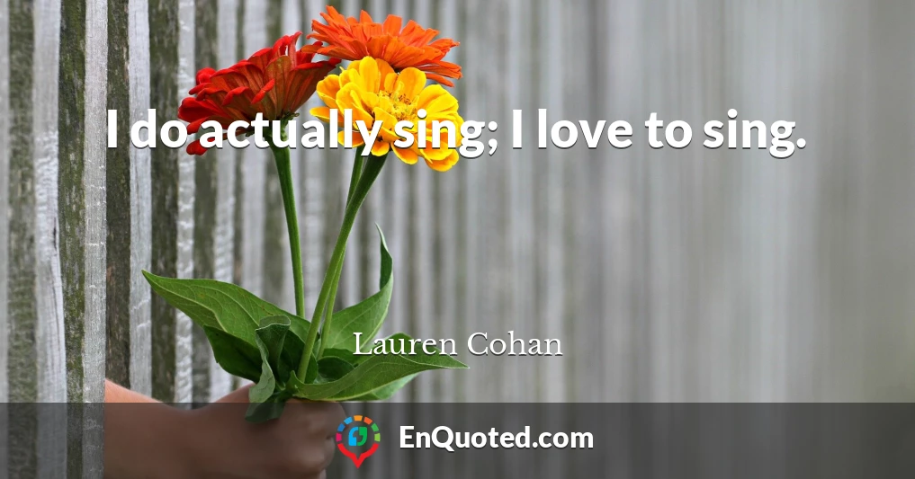 I do actually sing; I love to sing.