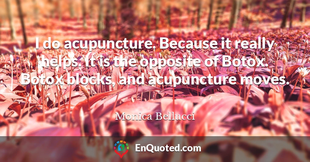 I do acupuncture. Because it really helps. It is the opposite of Botox. Botox blocks, and acupuncture moves.