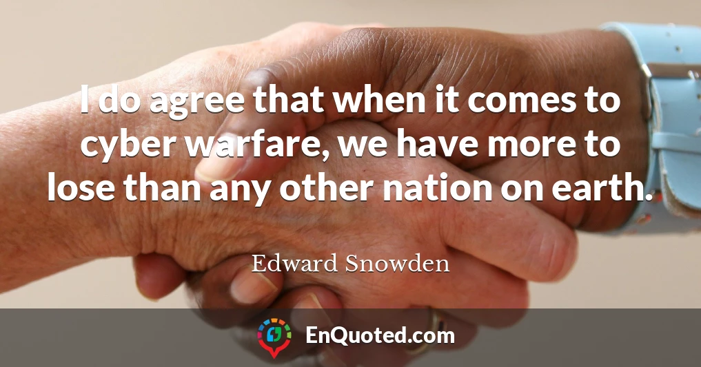 I do agree that when it comes to cyber warfare, we have more to lose than any other nation on earth.