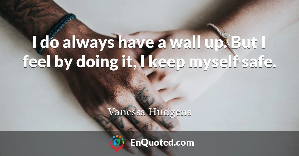 I do always have a wall up. But I feel by doing it, I keep myself safe.