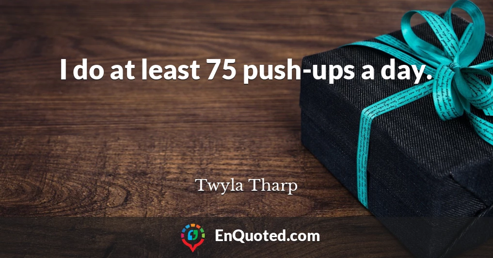 I do at least 75 push-ups a day.