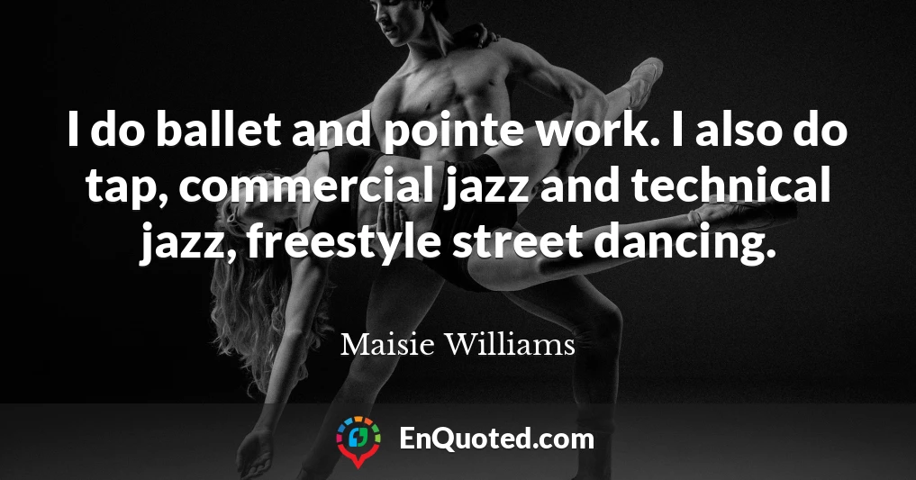 I do ballet and pointe work. I also do tap, commercial jazz and technical jazz, freestyle street dancing.