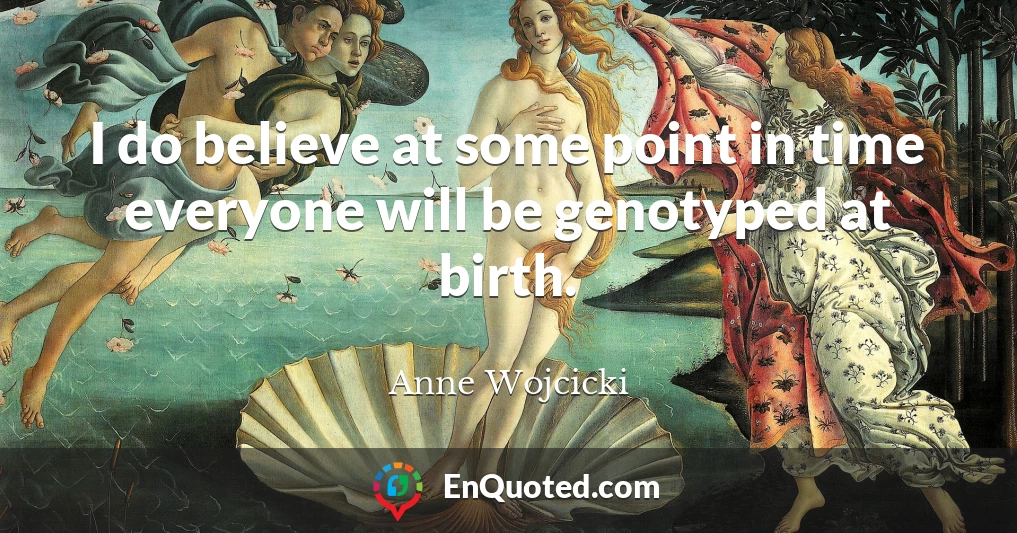 I do believe at some point in time everyone will be genotyped at birth.