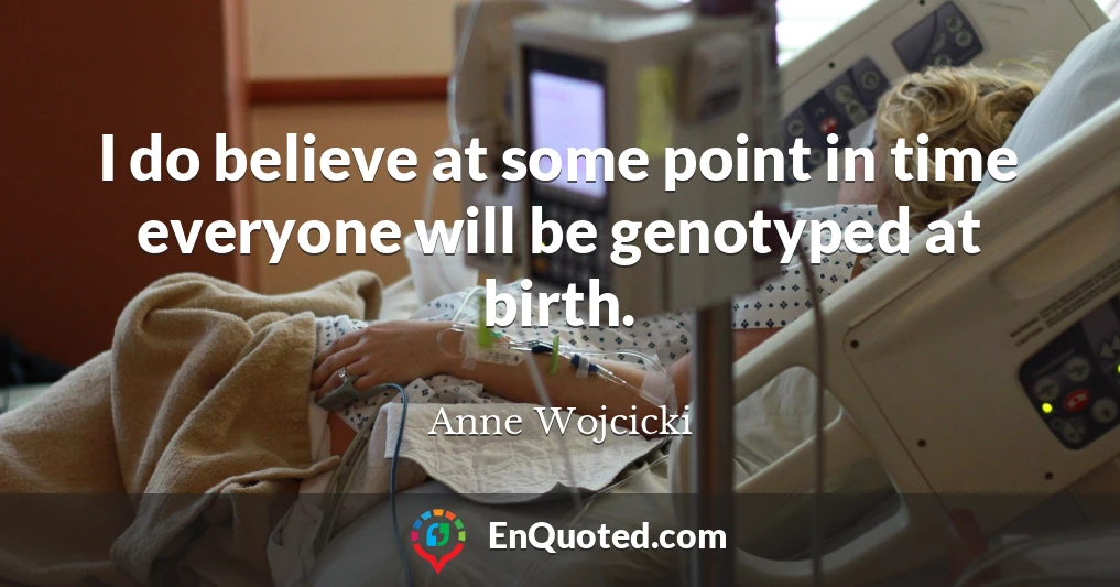 I do believe at some point in time everyone will be genotyped at birth.