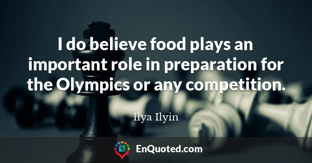 I do believe food plays an important role in preparation for the Olympics or any competition.