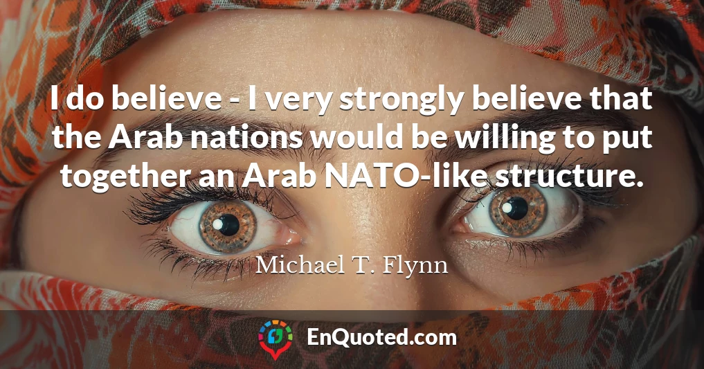 I do believe - I very strongly believe that the Arab nations would be willing to put together an Arab NATO-like structure.