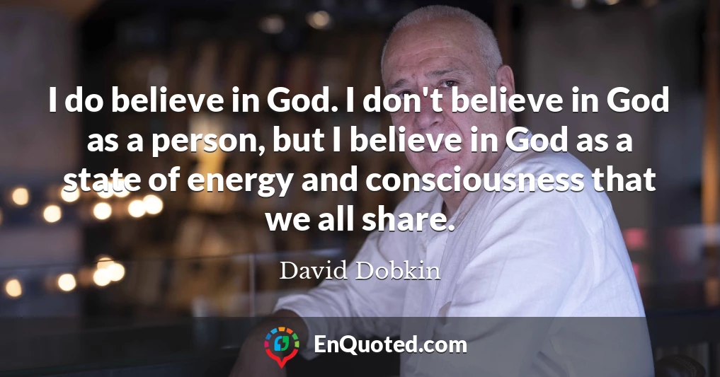 I do believe in God. I don't believe in God as a person, but I believe in God as a state of energy and consciousness that we all share.