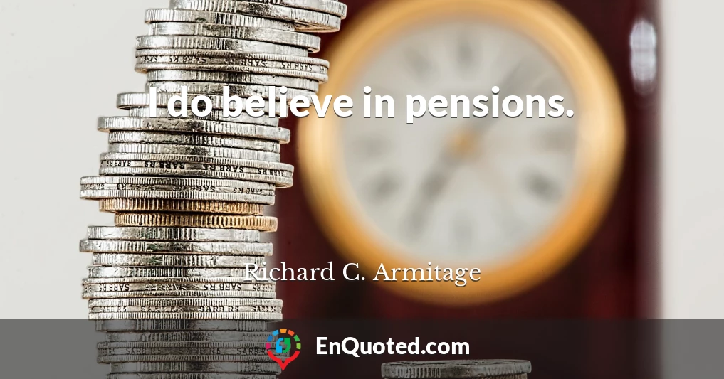 I do believe in pensions.