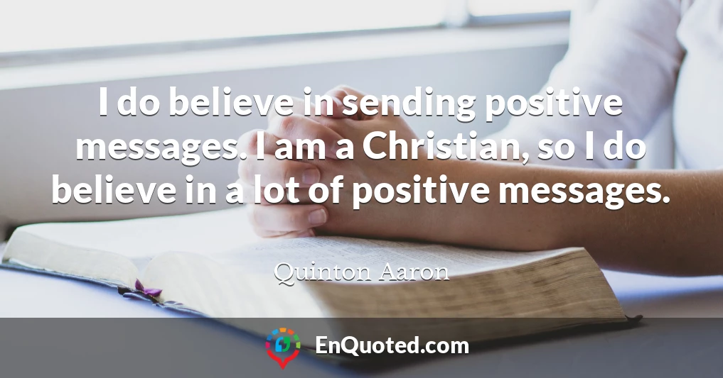 I do believe in sending positive messages. I am a Christian, so I do believe in a lot of positive messages.