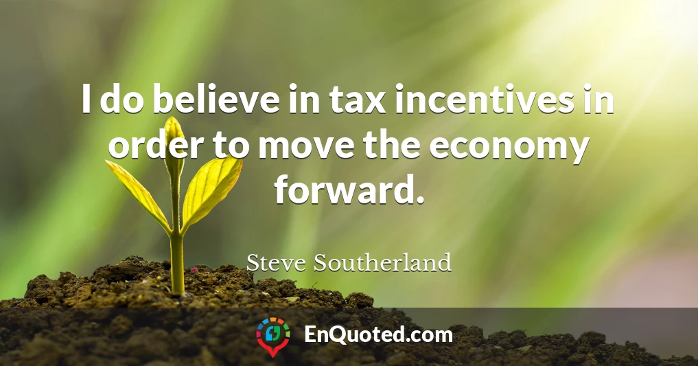 I do believe in tax incentives in order to move the economy forward.