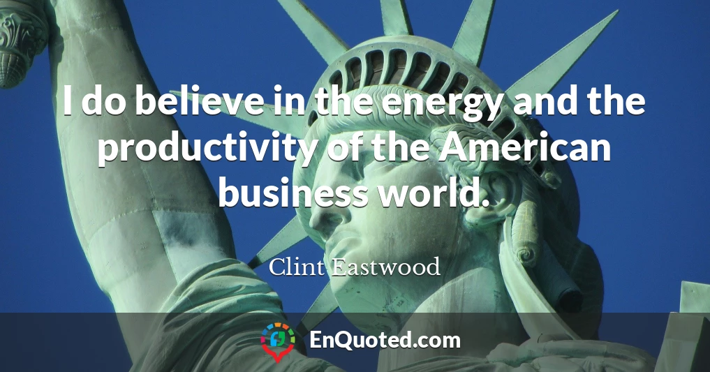 I do believe in the energy and the productivity of the American business world.
