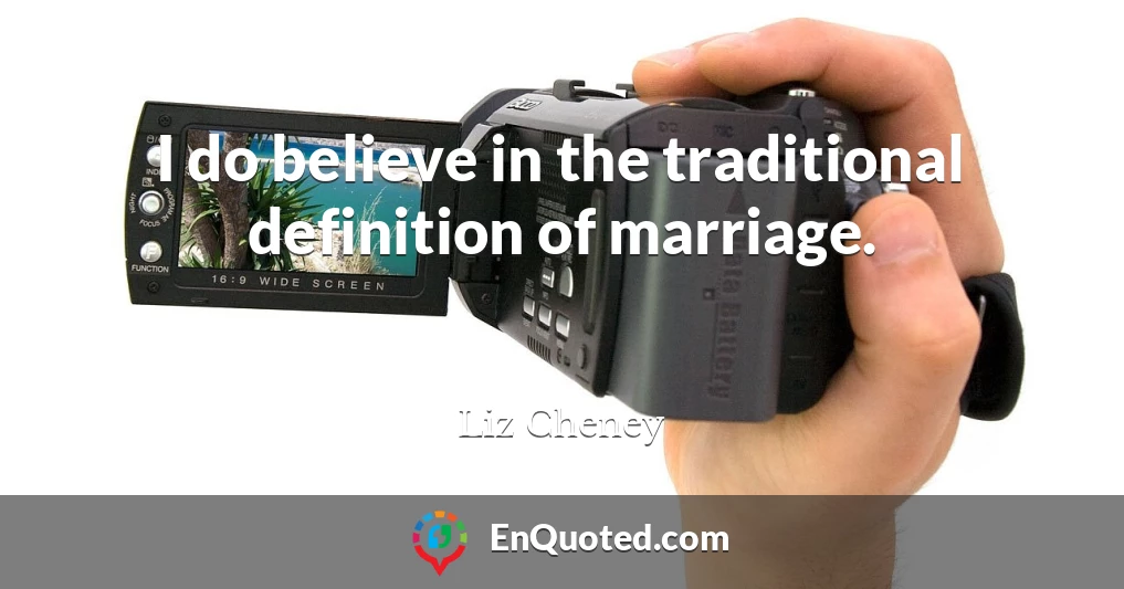 I do believe in the traditional definition of marriage.