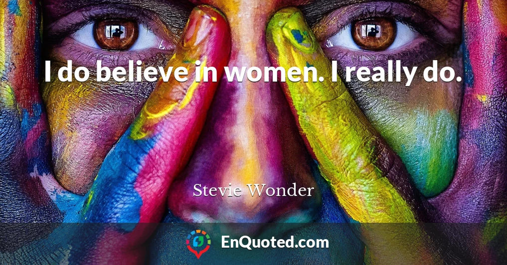 I do believe in women. I really do.