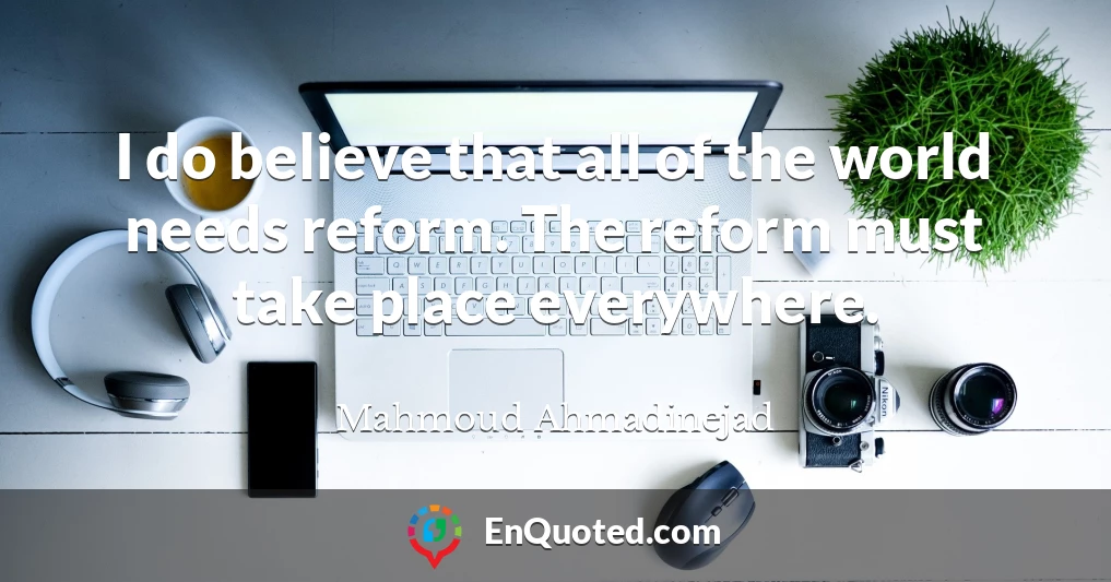 I do believe that all of the world needs reform. The reform must take place everywhere.