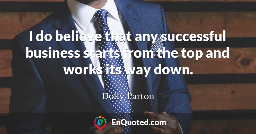 I do believe that any successful business starts from the top and works its way down.