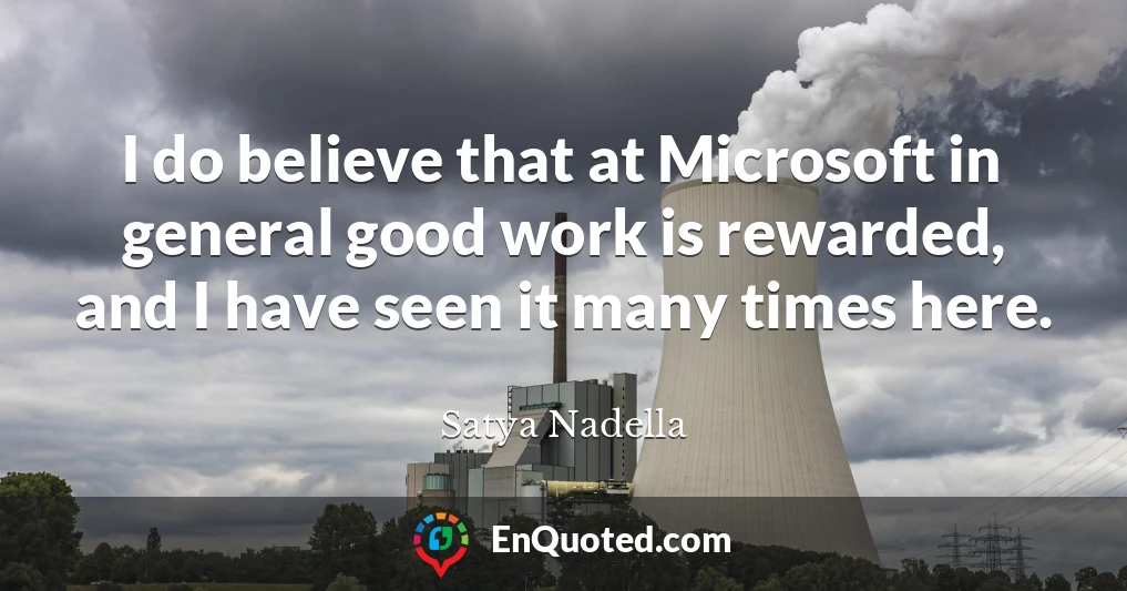 I do believe that at Microsoft in general good work is rewarded, and I have seen it many times here.