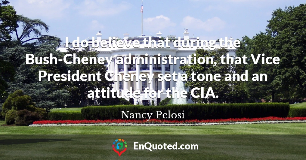 I do believe that during the Bush-Cheney administration, that Vice President Cheney set a tone and an attitude for the CIA.