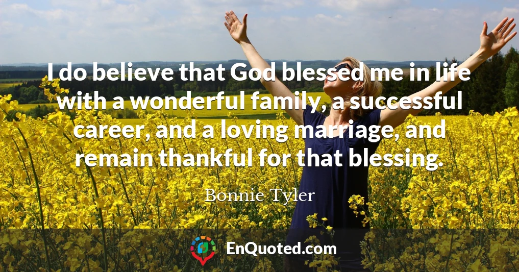 I do believe that God blessed me in life with a wonderful family, a successful career, and a loving marriage, and remain thankful for that blessing.