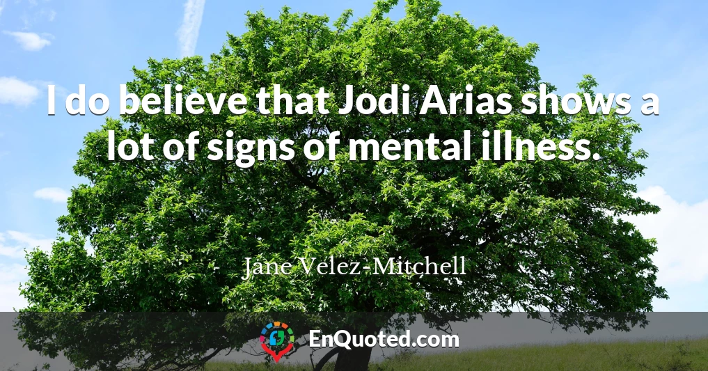 I do believe that Jodi Arias shows a lot of signs of mental illness.