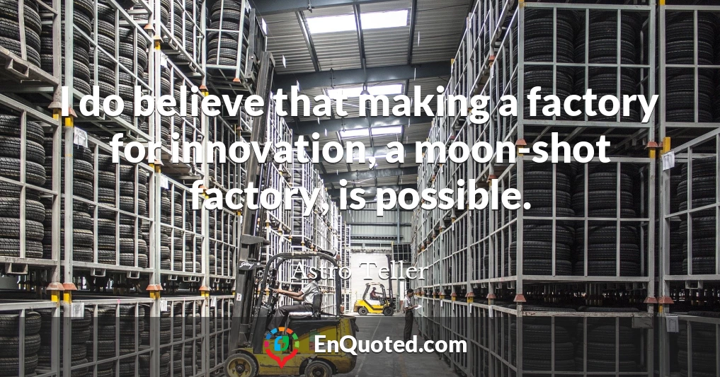 I do believe that making a factory for innovation, a moon-shot factory, is possible.