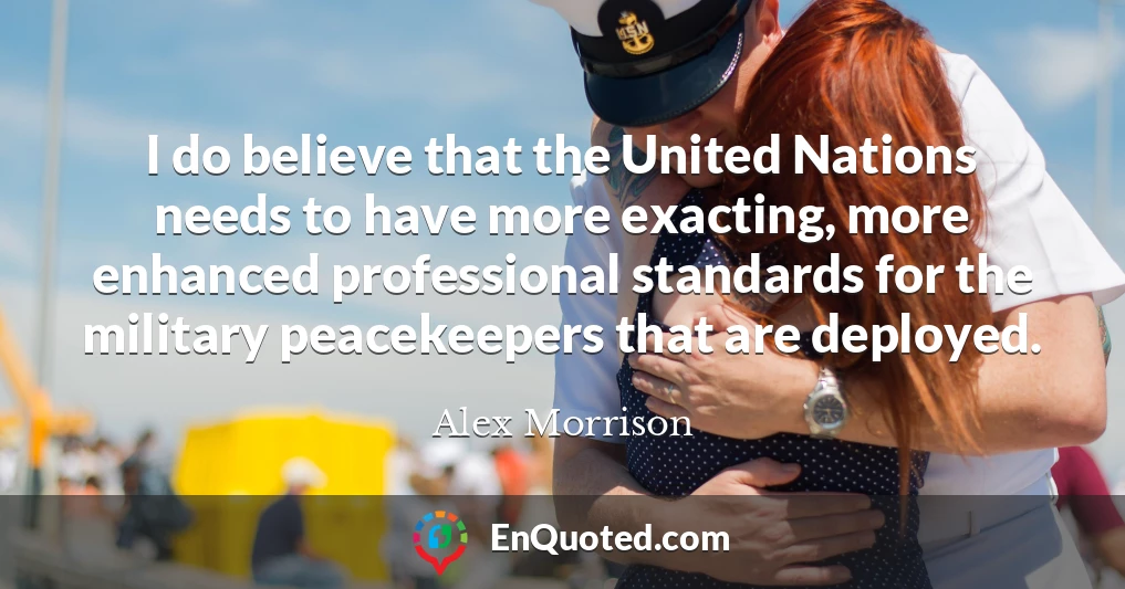 I do believe that the United Nations needs to have more exacting, more enhanced professional standards for the military peacekeepers that are deployed.