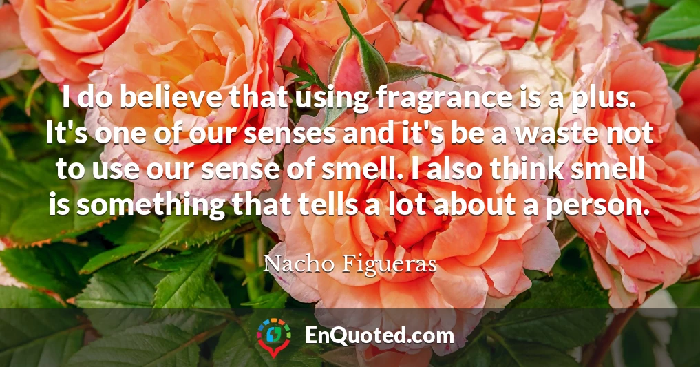 I do believe that using fragrance is a plus. It's one of our senses and it's be a waste not to use our sense of smell. I also think smell is something that tells a lot about a person.