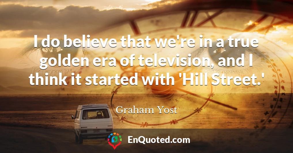 I do believe that we're in a true golden era of television, and I think it started with 'Hill Street.'