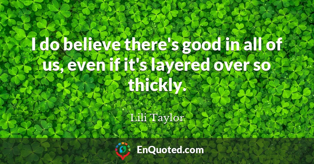 I do believe there's good in all of us, even if it's layered over so thickly.