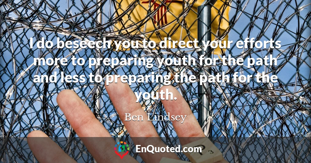 I do beseech you to direct your efforts more to preparing youth for the path and less to preparing the path for the youth.