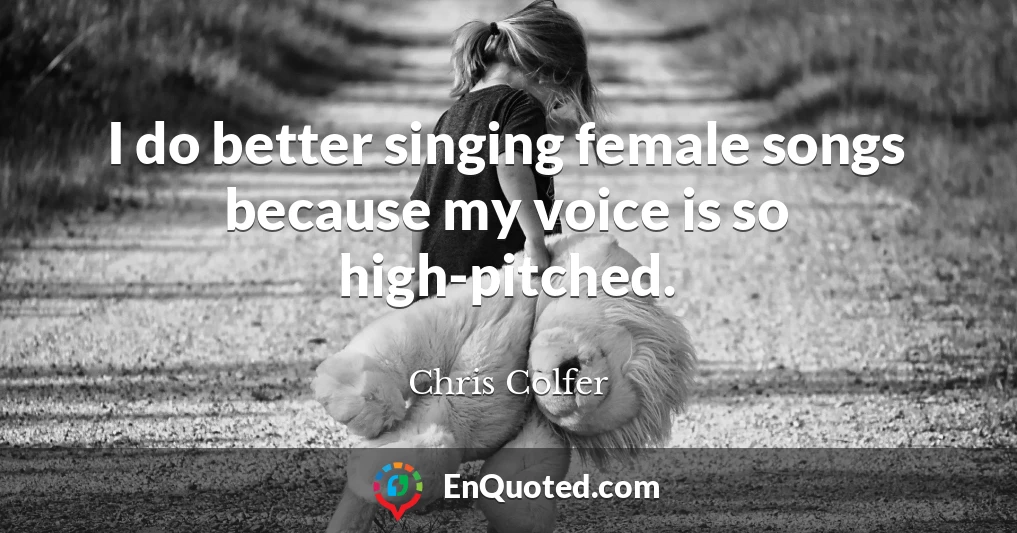 I do better singing female songs because my voice is so high-pitched.