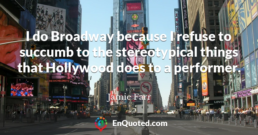 I do Broadway because I refuse to succumb to the stereotypical things that Hollywood does to a performer.