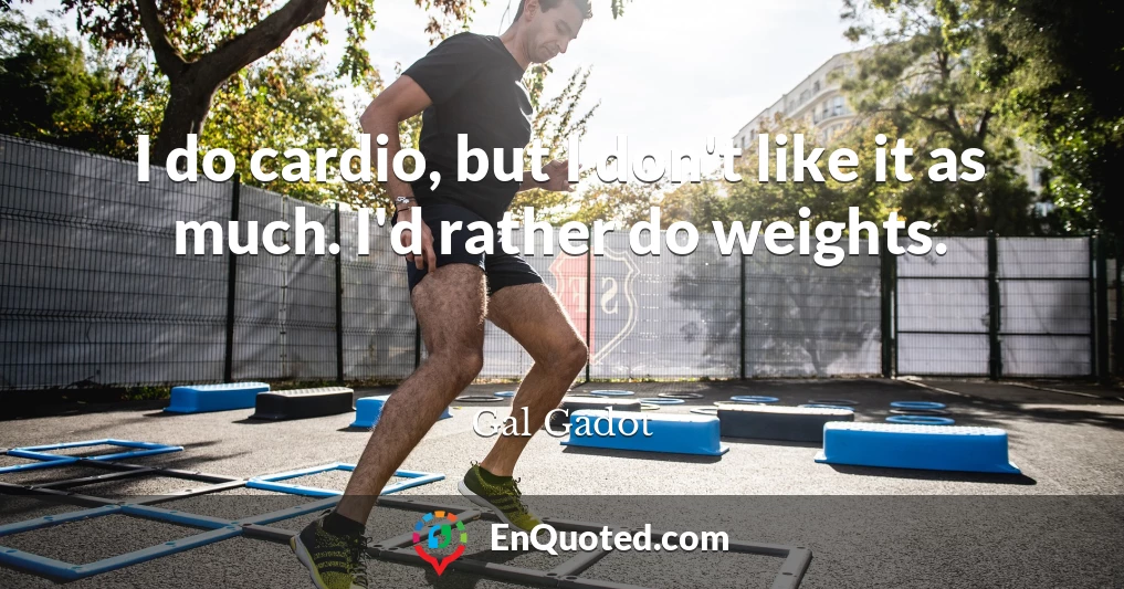 I do cardio, but I don't like it as much. I'd rather do weights.